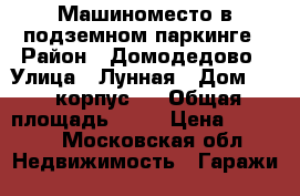 Машиноместо в подземном паркинге › Район ­ Домодедово › Улица ­ Лунная › Дом ­ 25 корпус 3 › Общая площадь ­ 15 › Цена ­ 5 000 - Московская обл. Недвижимость » Гаражи   